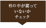 柱の中が腐っていないかチェック